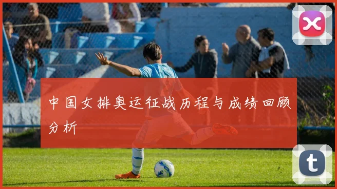 中国女排奥运征战历程与成绩回顾分析