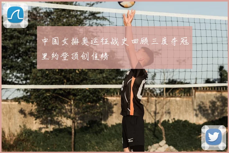 中国女排奥运征战史回顾三度夺冠里约登顶创佳绩
