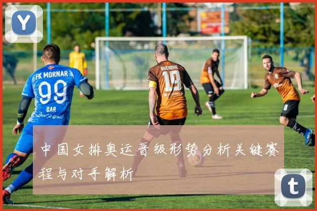 中国女排奥运晋级形势分析关键赛程与对手解析