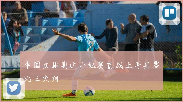 中国女排奥运小组赛首战土耳其零比三失利