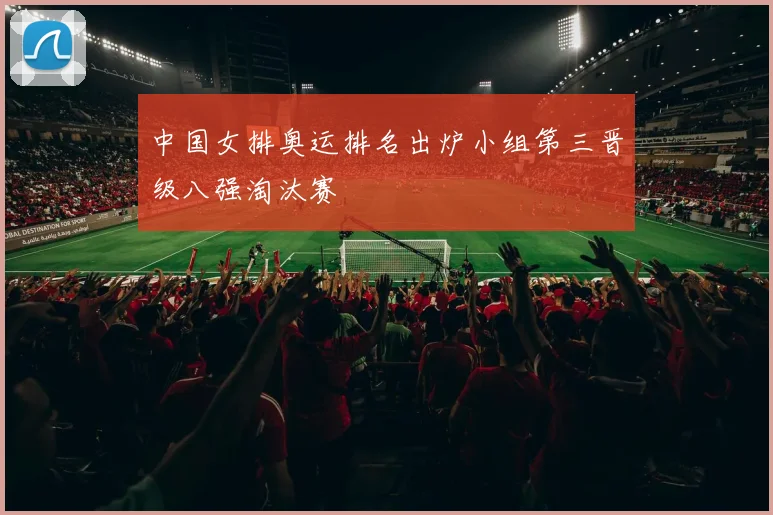 中国女排奥运排名出炉小组第三晋级八强淘汰赛