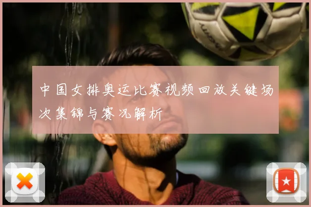 中国女排奥运比赛视频回放关键场次集锦与赛况解析
