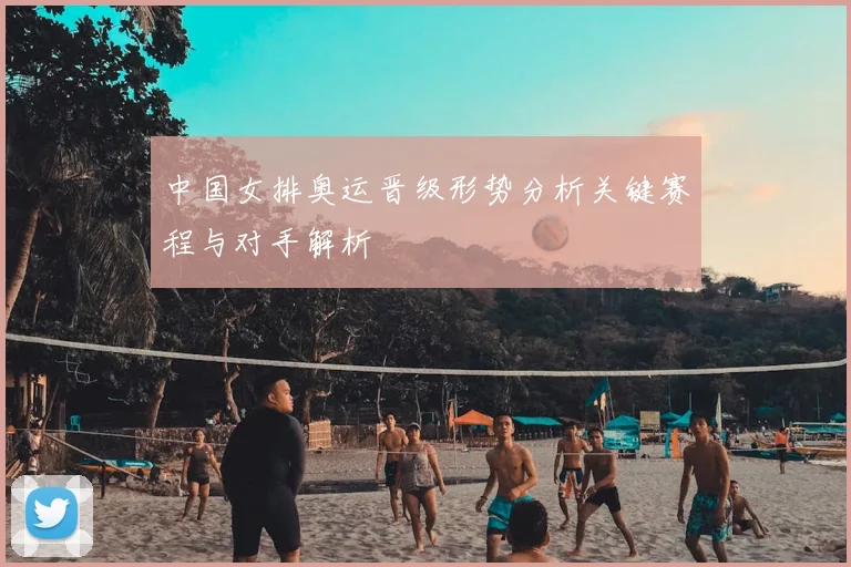 中国女排奥运晋级形势分析关键赛程与对手解析