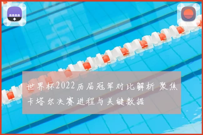 世界杯2022历届冠军对比解析 聚焦卡塔尔决赛进程与关键数据