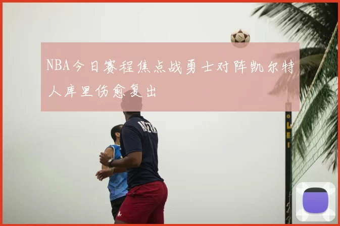 NBA今日赛程焦点战勇士对阵凯尔特人库里伤愈复出