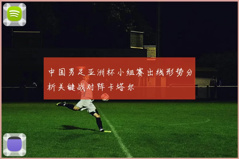 中国男足亚洲杯小组赛出线形势分析关键战对阵卡塔尔