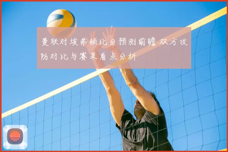 曼联对埃弗顿比分预测前瞻 双方攻防对比与赛果看点分析