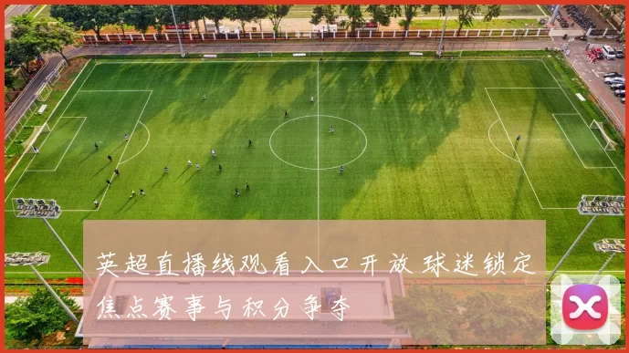 英超直播线观看入口开放 球迷锁定焦点赛事与积分争夺