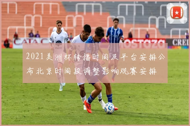 2021美洲杯转播时间及平台安排公布北京时间段调整影响观赛安排
