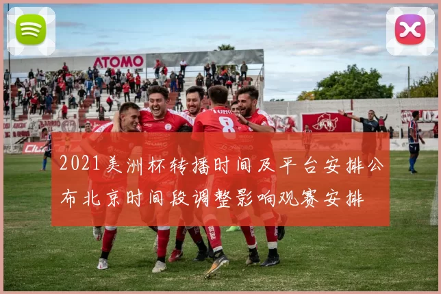 2021美洲杯转播时间及平台安排公布北京时间段调整影响观赛安排