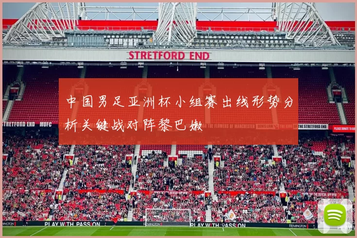 中国男足亚洲杯小组赛出线形势分析关键战对阵黎巴嫩