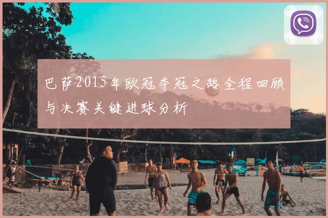 巴萨2015年欧冠夺冠之路全程回顾与决赛关键进球分析