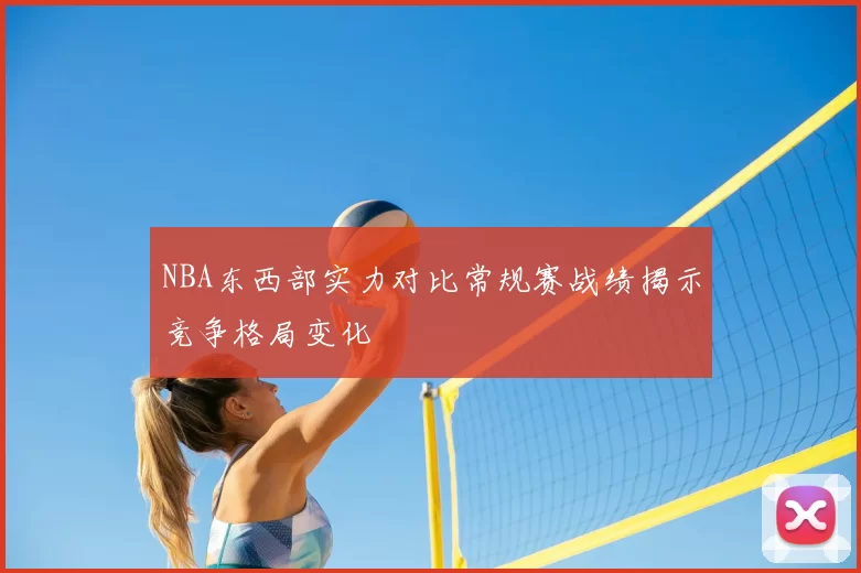 NBA东西部实力对比常规赛战绩揭示竞争格局变化