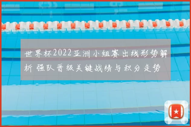 世界杯2022亚洲小组赛出线形势解析 强队晋级关键战绩与积分走势