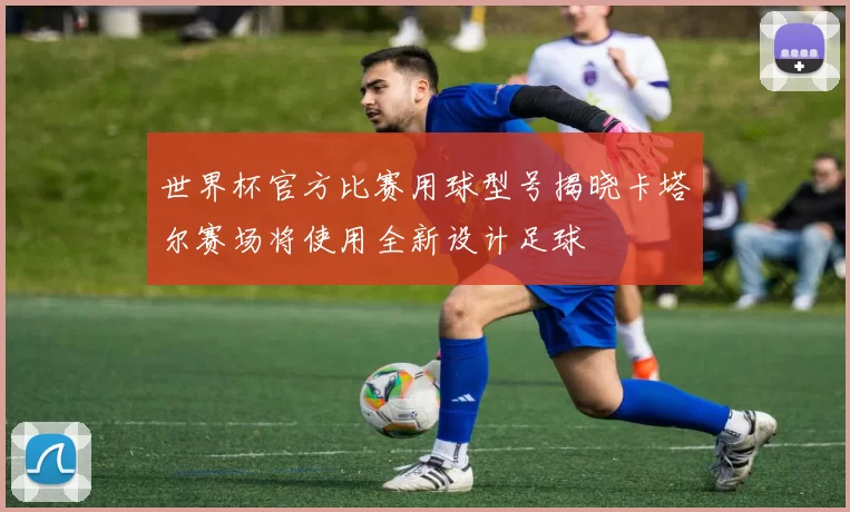 世界杯官方比赛用球型号揭晓卡塔尔赛场将使用全新设计足球