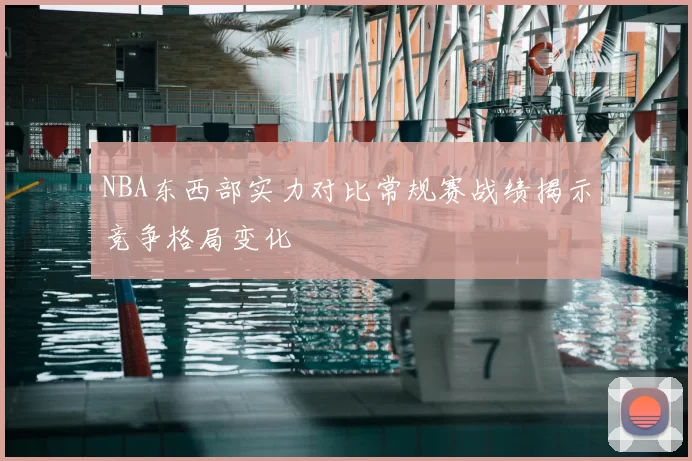 NBA东西部实力对比常规赛战绩揭示竞争格局变化