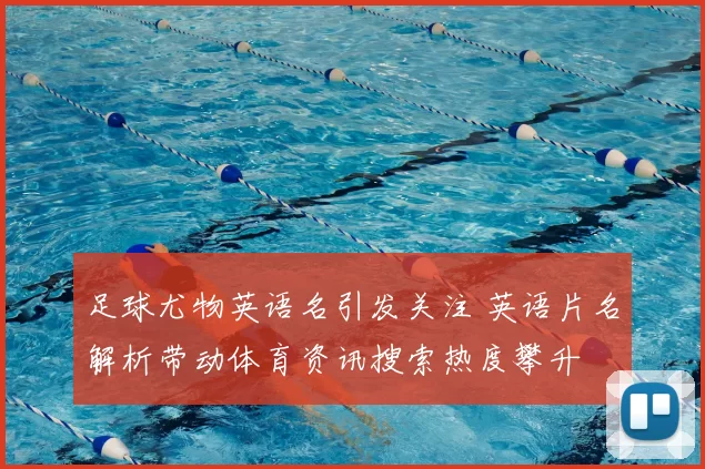 足球尤物英语名引发关注 英语片名解析带动体育资讯搜索热度攀升