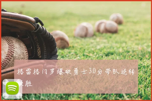 格雷格门罗爆砍勇士30分带队逆转获胜