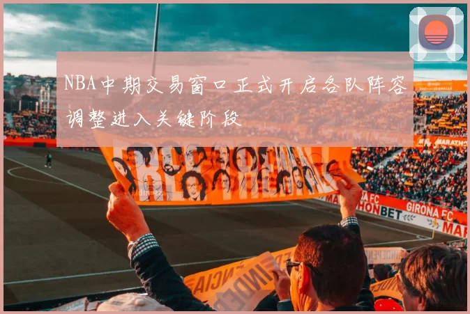 NBA中期交易窗口正式开启各队阵容调整进入关键阶段