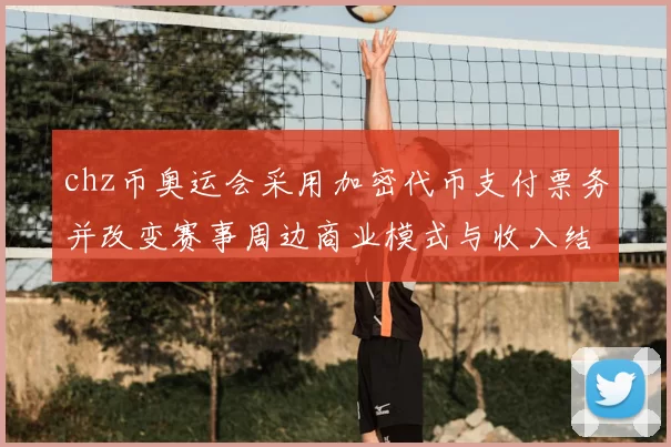 chz币奥运会采用加密代币支付票务并改变赛事周边商业模式与收入结构