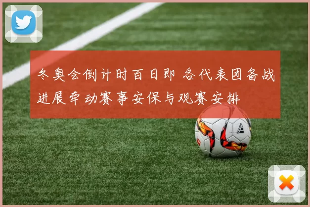 冬奥会倒计时百日即 各代表团备战进展牵动赛事安保与观赛安排