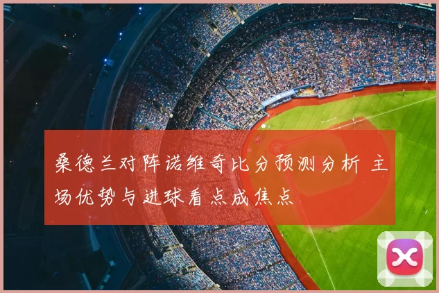 桑德兰对阵诺维奇比分预测分析 主场优势与进球看点成焦点