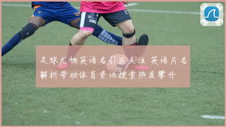 足球尤物英语名引发关注 英语片名解析带动体育资讯搜索热度攀升