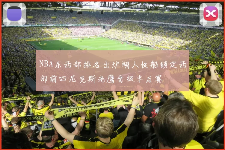 NBA东西部排名出炉湖人快船锁定西部前四尼克斯老鹰晋级季后赛