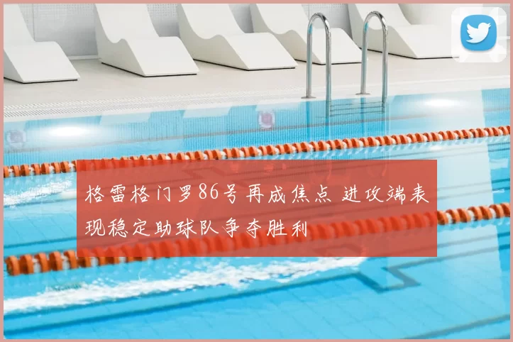 格雷格门罗86号再成焦点 进攻端表现稳定助球队争夺胜利