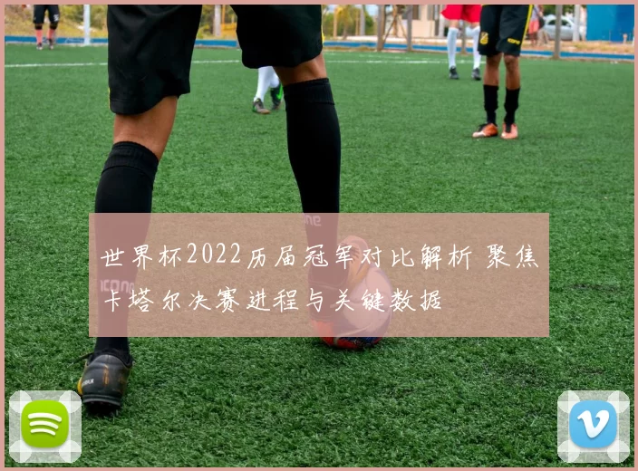 世界杯2022历届冠军对比解析 聚焦卡塔尔决赛进程与关键数据