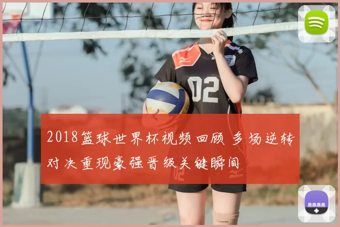 2018篮球世界杯视频回顾 多场逆转对决重现豪强晋级关键瞬间