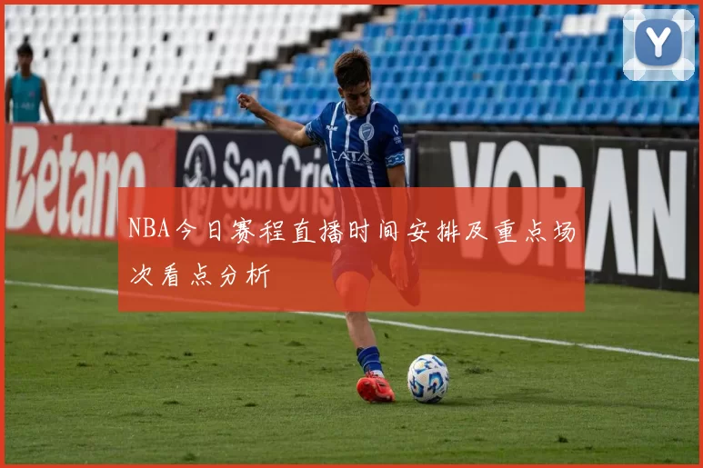 NBA今日赛程直播时间安排及重点场次看点分析