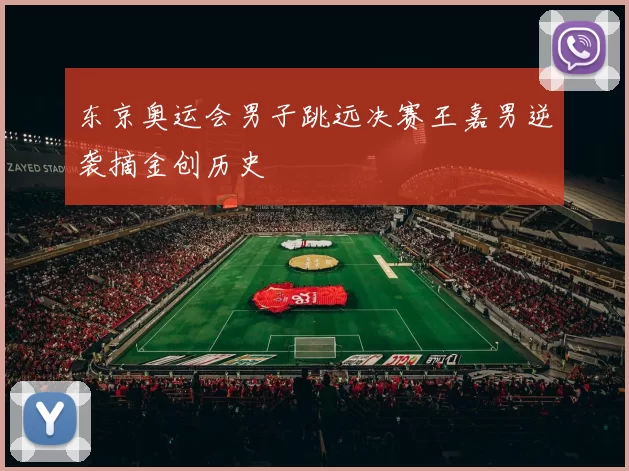 东京奥运会男子跳远决赛王嘉男逆袭摘金创历史