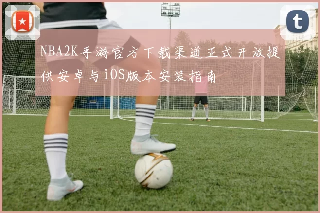 NBA2K手游官方下载渠道正式开放提供安卓与iOS版本安装指南