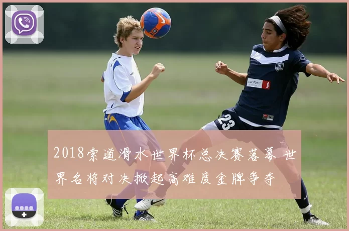 2018索道滑水世界杯总决赛落幕 世界名将对决掀起高难度金牌争夺