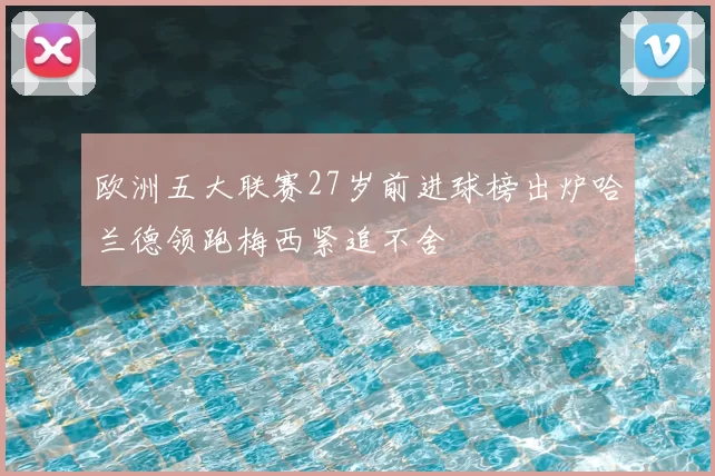 欧洲五大联赛27岁前进球榜出炉哈兰德领跑梅西紧追不舍