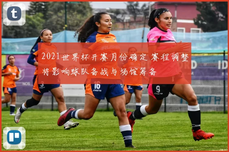 2021世界杯开赛月份确定 赛程调整将影响球队备战与场馆筹备