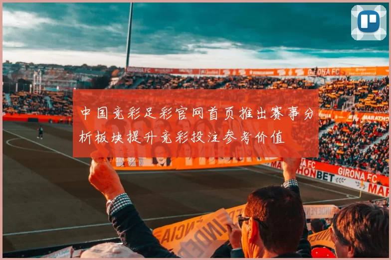 中国竞彩足彩官网首页推出赛事分析板块提升竞彩投注参考价值