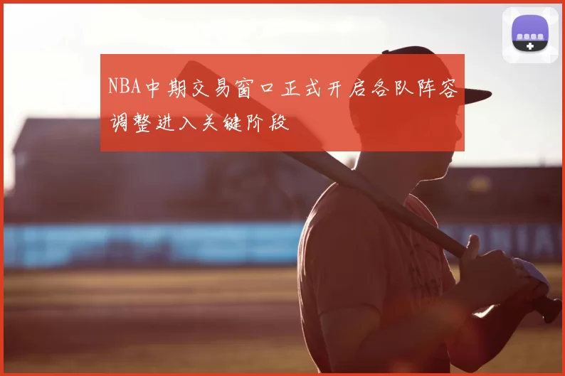 NBA中期交易窗口正式开启各队阵容调整进入关键阶段