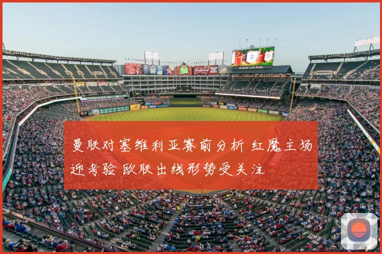 曼联对塞维利亚赛前分析 红魔主场迎考验 欧联出线形势受关注