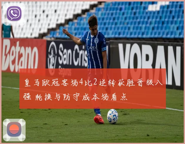皇马欧冠客场4比2逆转获胜晋级八强 轮换与防守成本场看点