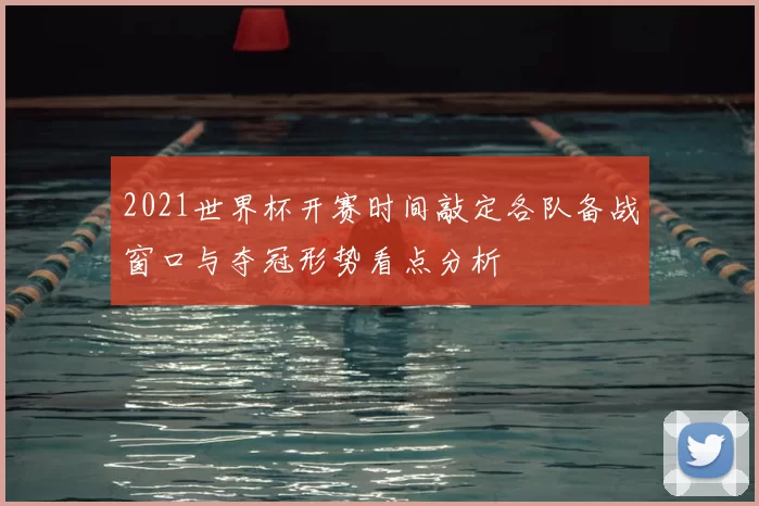 2021世界杯开赛时间敲定各队备战窗口与夺冠形势看点分析