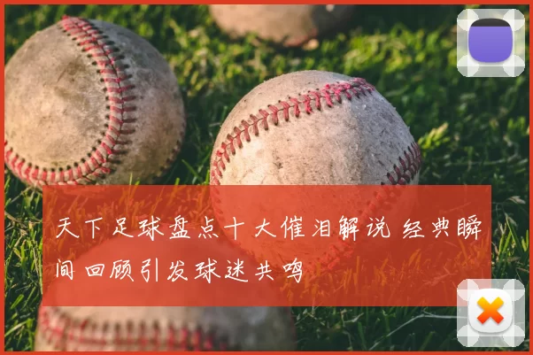 天下足球盘点十大催泪解说 经典瞬间回顾引发球迷共鸣