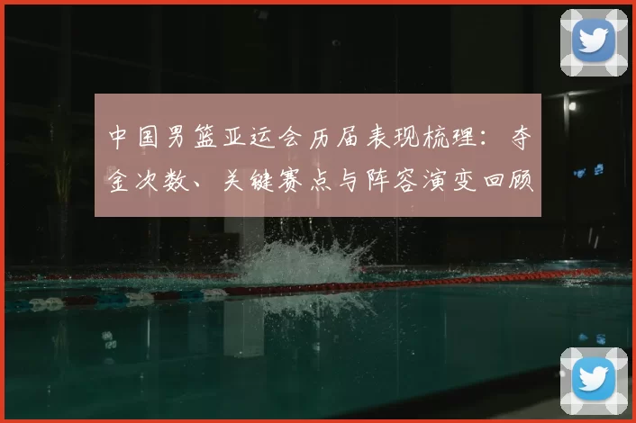 中国男篮亚运会历届表现梳理：夺金次数、关键赛点与阵容演变回顾