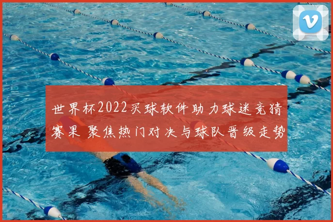 世界杯2022买球软件助力球迷竞猜赛果 聚焦热门对决与球队晋级走势