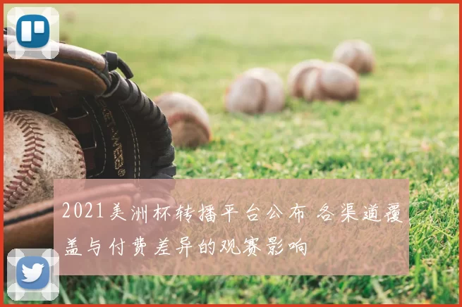 2021美洲杯转播平台公布 各渠道覆盖与付费差异的观赛影响