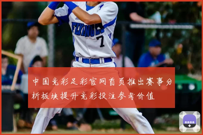 中国竞彩足彩官网首页推出赛事分析板块提升竞彩投注参考价值
