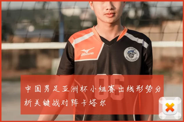 中国男足亚洲杯小组赛出线形势分析关键战对阵卡塔尔