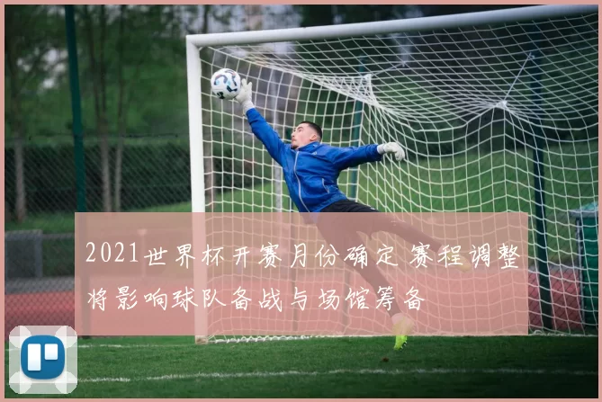 2021世界杯开赛月份确定 赛程调整将影响球队备战与场馆筹备
