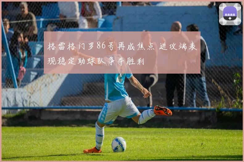 格雷格门罗86号再成焦点 进攻端表现稳定助球队争夺胜利